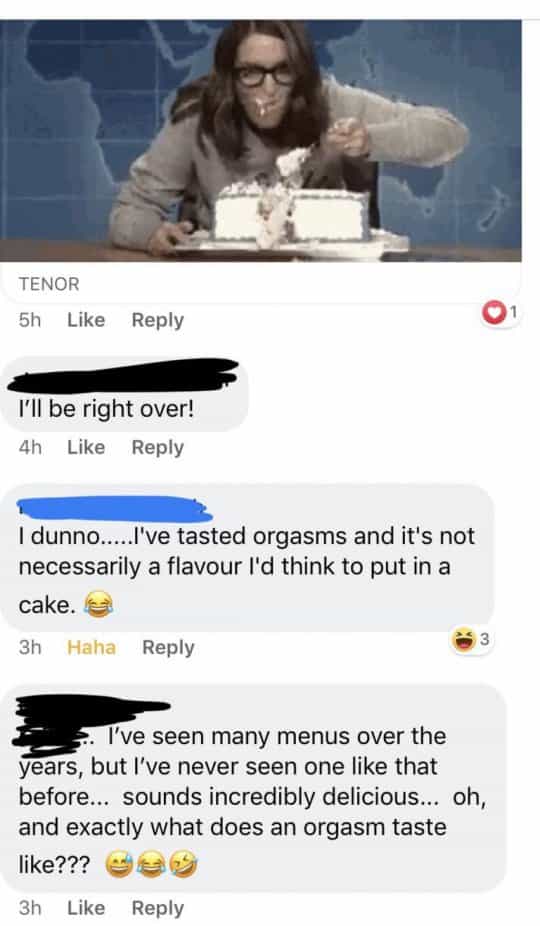 Someone in a fb cooking group posted they were baking a cake that tasted like an orgasm.